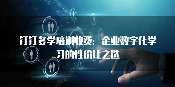钉钉多学培训收费:企业数字化学习的性价比之选