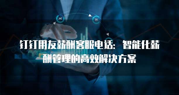 钉钉用友薪酬客服电话:智能化薪酬管理的高效解决方案