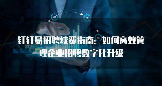 钉钉易招聘续费指南：如何高效管理企业招聘数字化升级