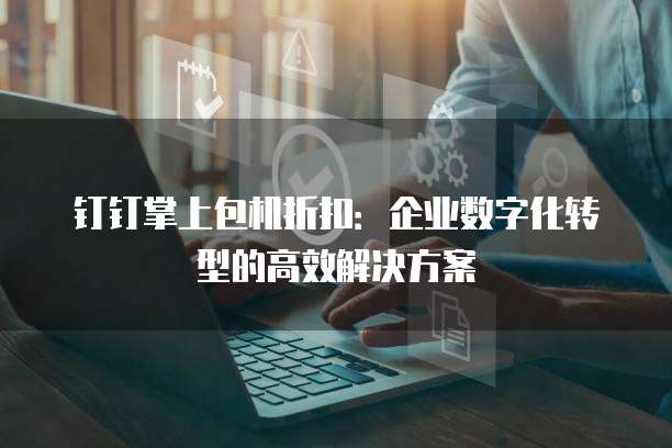 钉钉掌上包机折扣：企业数字化转型的高效解决方案