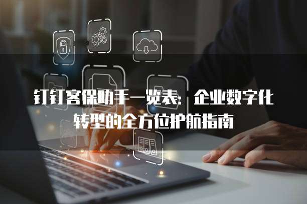 钉钉客保助手一览表：企业数字化转型的全方位护航指南