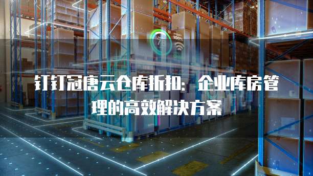 钉钉冠唐云仓库折扣：企业库房管理的高效解决方案