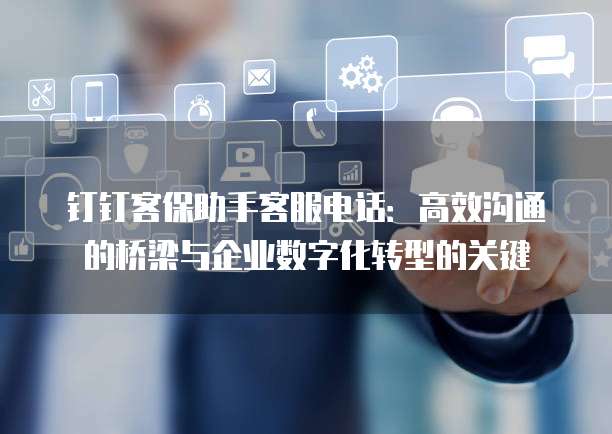 钉钉客保助手客服电话:高效沟通的桥梁与企业数字化转型的关键