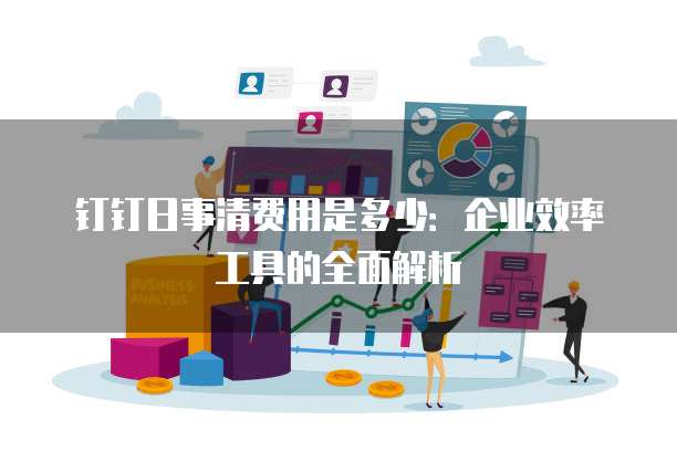 钉钉日事清费用是多少:企业效率工具的全面解析