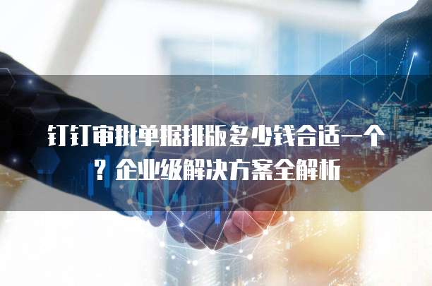 钉钉审批单据排版多少钱合适一个?企业级解决方案全解析