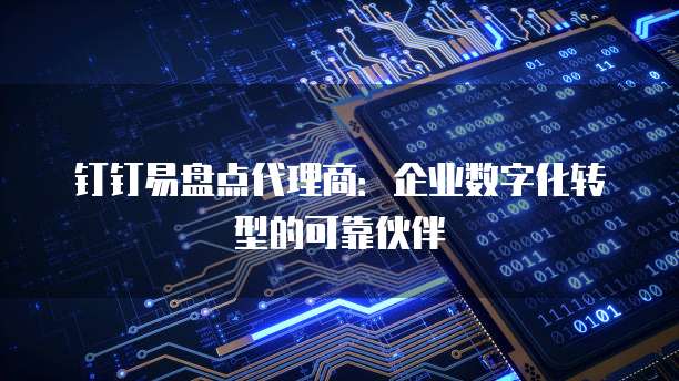 钉钉易盘点代理商:企业数字化转型的可靠伙伴