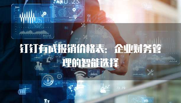 钉钉有成报销价格表：企业财务管理的智能选择