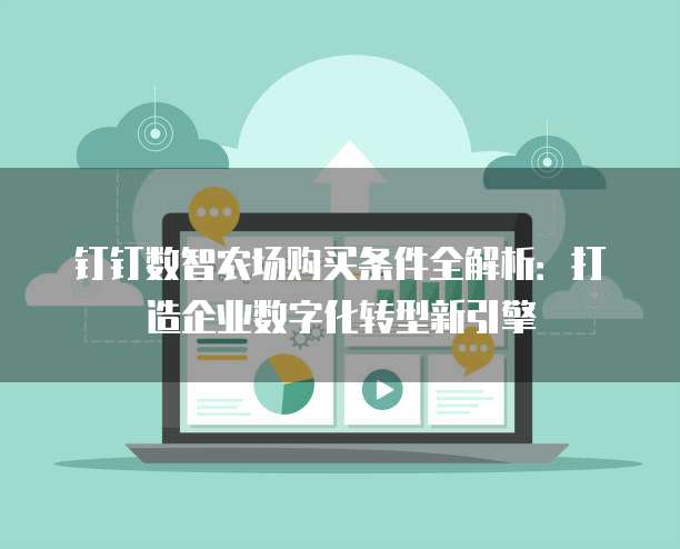 钉钉数智农场购买条件全解析:打造企业数字化转型新引擎