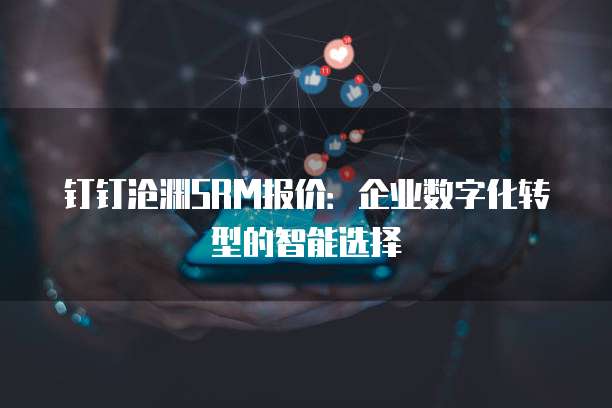 钉钉沧渊SRM报价:企业数字化转型的智能选择