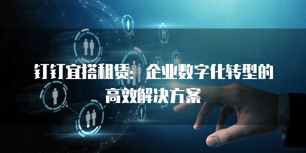 钉钉宜搭租赁:企业数字化转型的高效解决方案