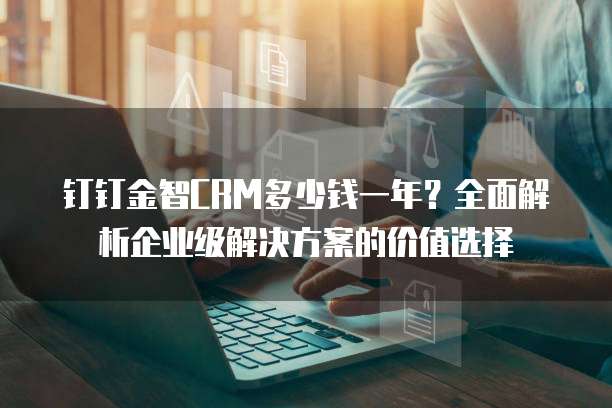 钉钉金智CRM多少钱一年？全面解析企业级解决方案的价值选择