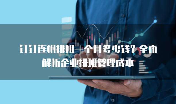 钉钉连帆排班一个月多少钱?全面解析企业排班管理成本