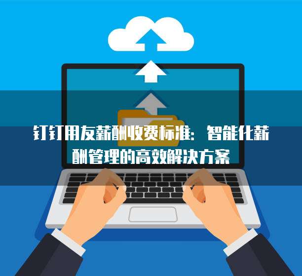 钉钉用友薪酬收费标准：智能化薪酬管理的高效解决方案
