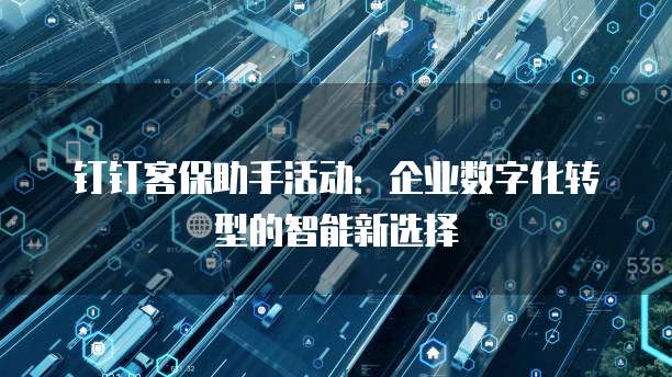 钉钉客保助手活动:企业数字化转型的智能新选择