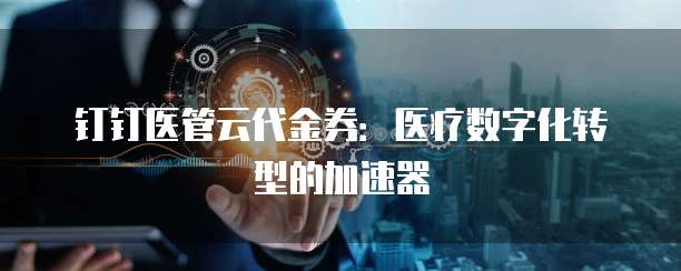 钉钉医管云代金券：医疗数字化转型的加速器