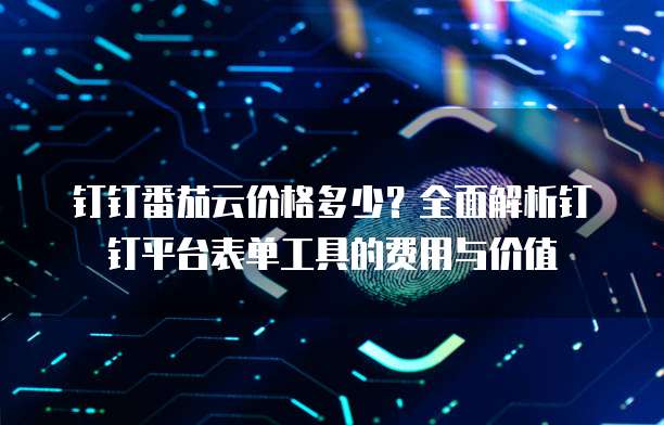 钉钉番茄云价格多少?全面解析钉钉平台表单工具的费用与价值