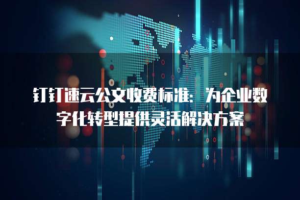 钉钉速云公文收费标准：为企业数字化转型提供灵活解决方案
