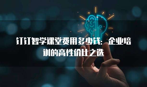 钉钉智学课堂费用多少钱:企业培训的高性价比之选