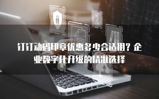 钉钉动码印章优惠多少合适用?企业数字化升级的精准选择
