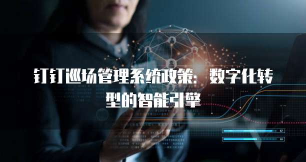 钉钉巡场管理系统政策:数字化转型的智能引擎
