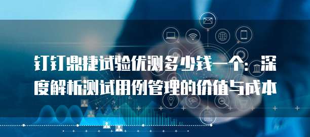 钉钉鼎捷试验优测多少钱一个:深度解析测试用例管理的价值与成本