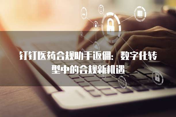 钉钉医药合规助手返佣:数字化转型中的合规新机遇