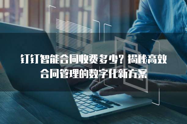 钉钉智能合同收费多少?揭秘高效合同管理的数字化新方案