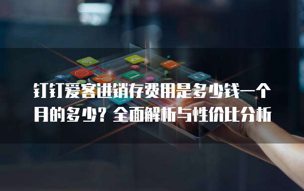 钉钉爱客进销存费用是多少钱一个月的多少?全面解析与性价比分析