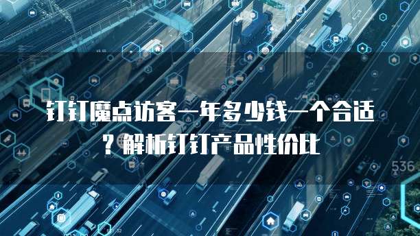 钉钉魔点访客一年多少钱一个合适?解析钉钉产品性价比