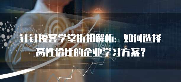 钉钉授客学堂折扣解析:如何选择高性价比的企业学习方案?