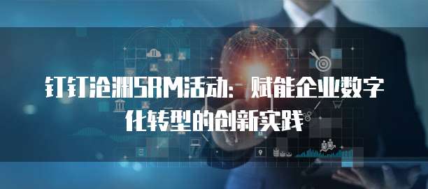 钉钉沧渊SRM活动:赋能企业数字化转型的创新实践