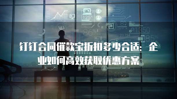 钉钉合同催款宝折扣多少合适：企业如何高效获取优惠方案