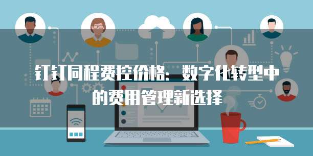 钉钉同程费控价格：数字化转型中的费用管理新选择