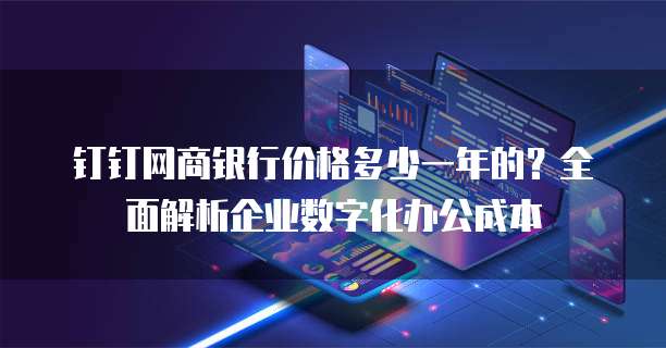 钉钉网商银行价格多少一年的?全面解析企业数字化办公成本