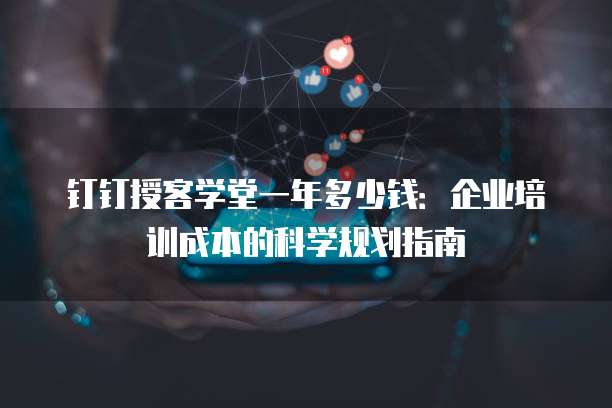 钉钉授客学堂一年多少钱：企业培训成本的科学规划指南