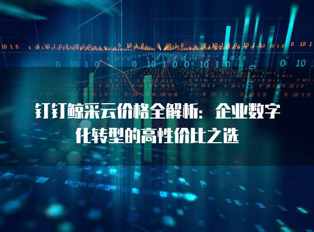 钉钉鲸采云价格全解析:企业数字化转型的高性价比之选