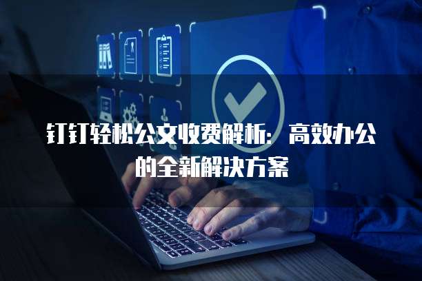 钉钉轻松公文收费解析：高效办公的全新解决方案