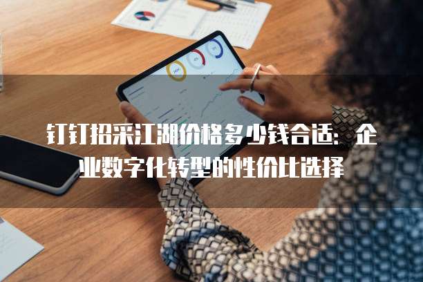 钉钉招采江湖价格多少钱合适:企业数字化转型的性价比选择