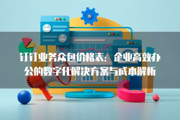 钉钉业务众包价格表:企业高效办公的数字化解决方案与成本解析