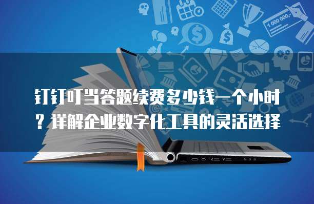 钉钉叮当答题续费多少钱一个小时?详解企业数字化工具的灵活选择
