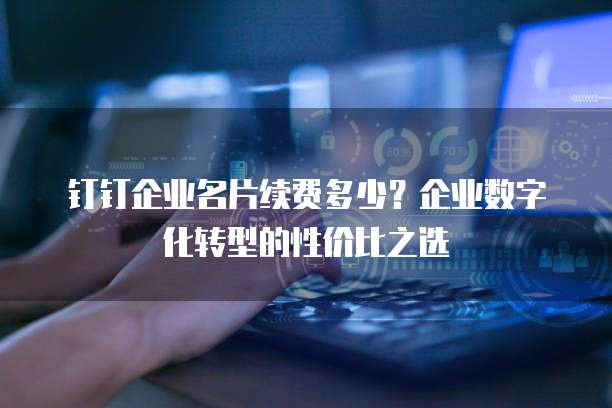 钉钉企业名片续费多少？企业数字化转型的性价比之选