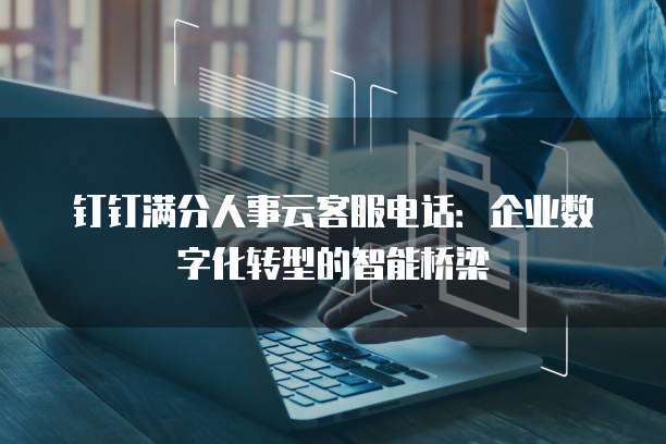 钉钉满分人事云客服电话:企业数字化转型的智能桥梁