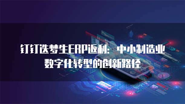 钉钉迭梦生ERP返利:中小制造业数字化转型的创新路径