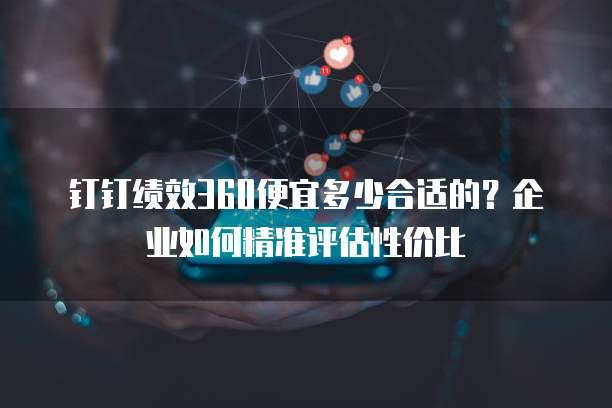 钉钉绩效360便宜多少合适的?企业如何精准评估性价比