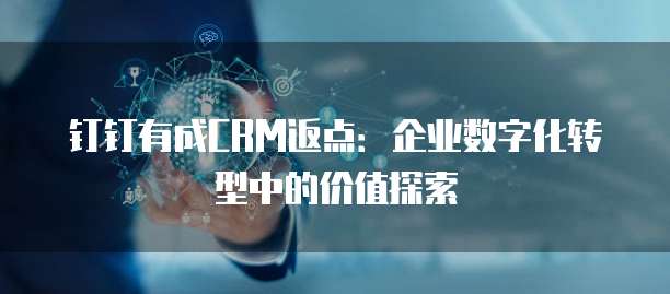 钉钉有成CRM返点:企业数字化转型中的价值探索