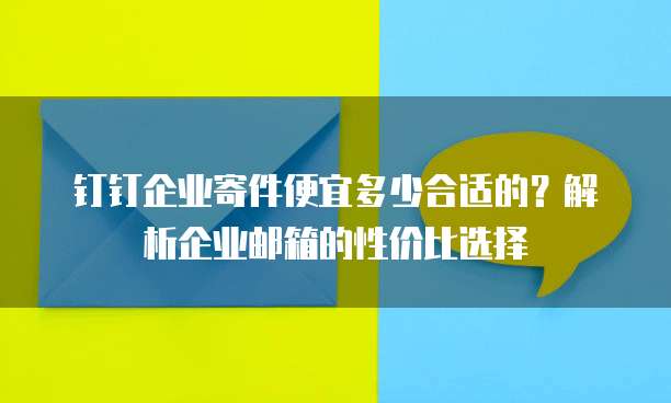 钉钉企业寄件便宜多少合适的？解析企业邮箱的性价比选择