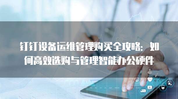 钉钉设备运维管理购买全攻略：如何高效选购与管理智能办公硬件