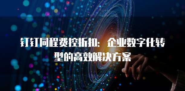钉钉同程费控折扣:企业数字化转型的高效解决方案
