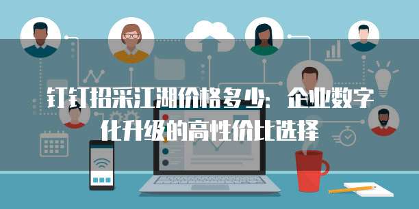钉钉招采江湖价格多少：企业数字化升级的高性价比选择
