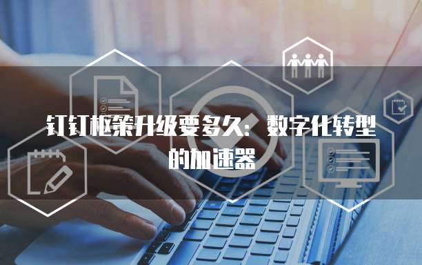 钉钉枢策升级要多久:数字化转型的加速器